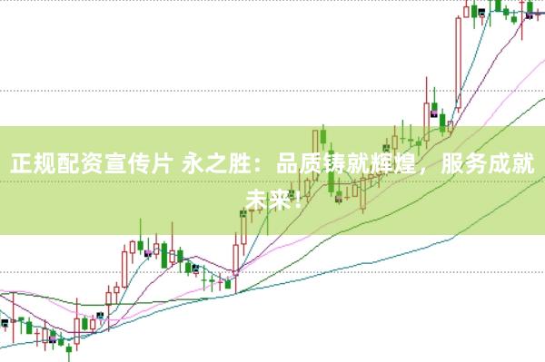 正规配资宣传片 永之胜：品质铸就辉煌，服务成就未来！
