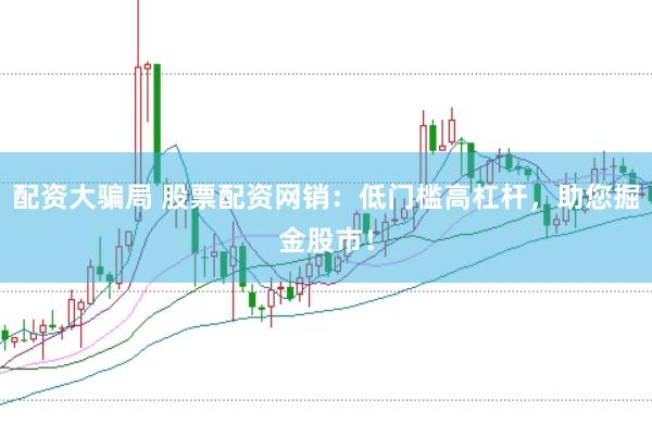 配资大骗局 股票配资网销：低门槛高杠杆，助您掘金股市！