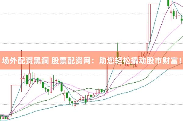 场外配资黑洞 股票配资网：助您轻松撬动股市财富！