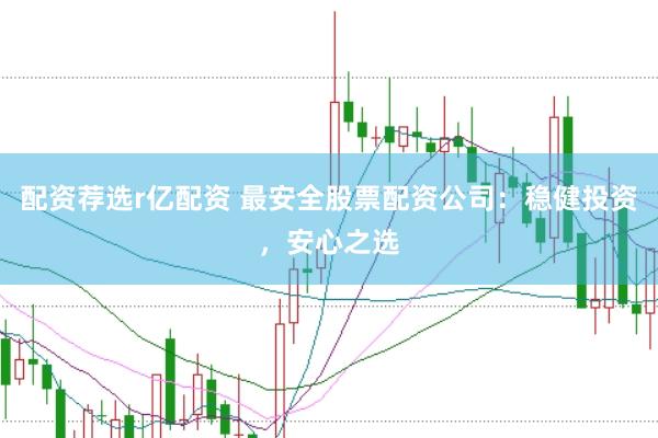 配资荐选r亿配资 最安全股票配资公司：稳健投资，安心之选