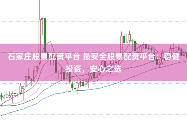 石家庄股票配资平台 最安全股票配资平台：稳健投资，安心之选