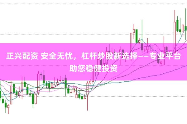 正兴配资 安全无忧，杠杆炒股新选择——专业平台助您稳健投资
