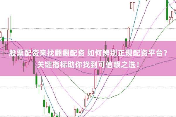 股票配资来找翻翻配资 如何辨别正规配资平台？关键指标助你找到可信赖之选！