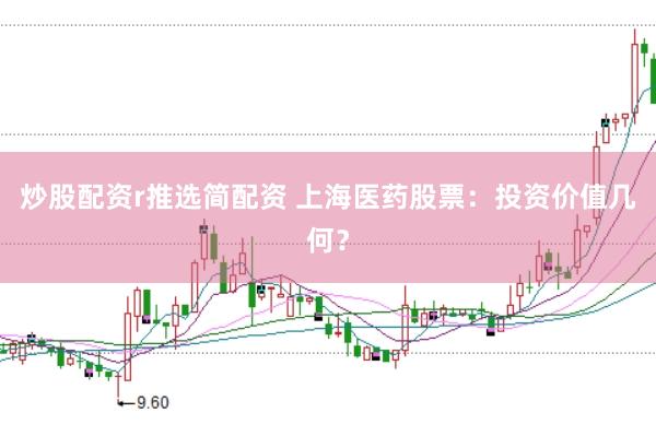 炒股配资r推选简配资 上海医药股票：投资价值几何？