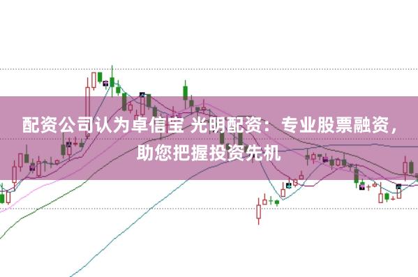 配资公司认为卓信宝 光明配资：专业股票融资，助您把握投资先机