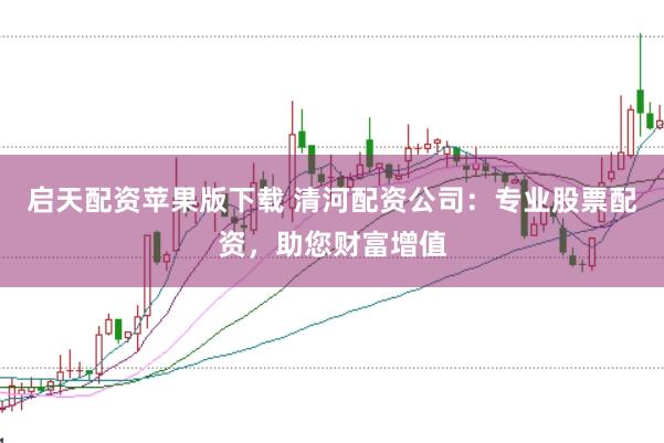 启天配资苹果版下载 清河配资公司：专业股票配资，助您财富增值