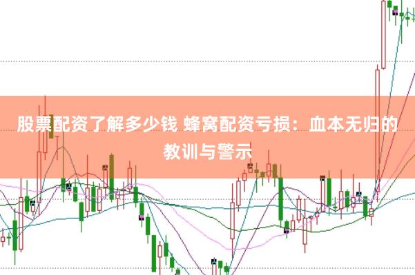 股票配资了解多少钱 蜂窝配资亏损：血本无归的教训与警示