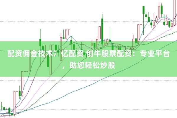 配资佣金技术冫亿配资 创牛股票配资：专业平台，助您轻松炒股