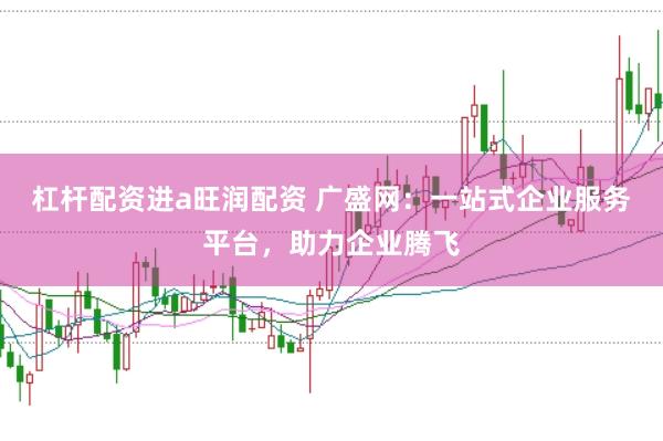 杠杆配资进a旺润配资 广盛网：一站式企业服务平台，助力企业腾飞