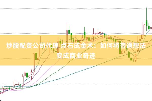 炒股配资公司代理 点石成金术：如何将普通想法变成商业奇迹