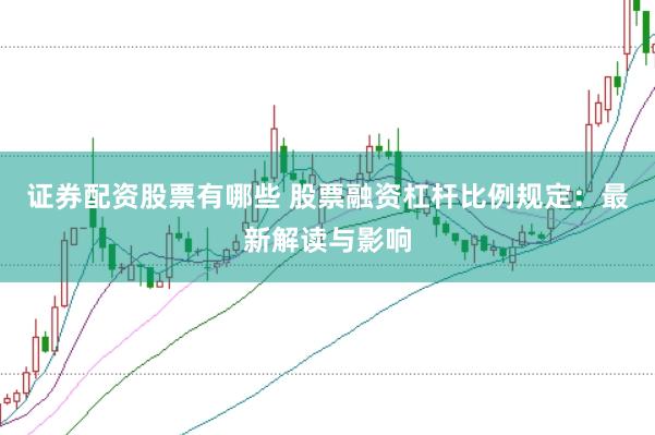 证券配资股票有哪些 股票融资杠杆比例规定：最新解读与影响
