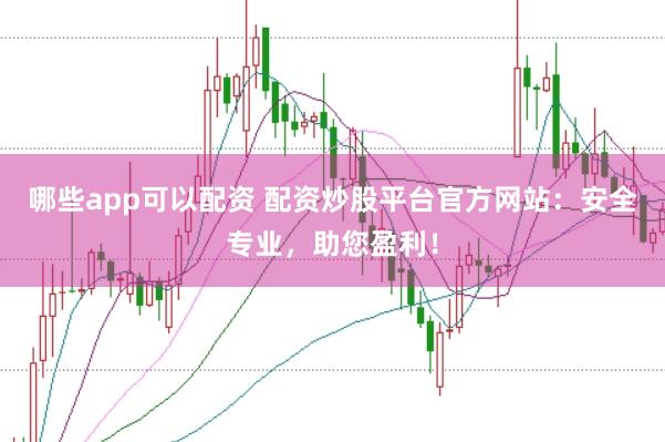 哪些app可以配资 配资炒股平台官方网站：安全专业，助您盈利！