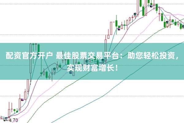配资官方开户 最佳股票交易平台：助您轻松投资，实现财富增长！
