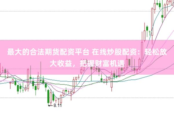 最大的合法期货配资平台 在线炒股配资：轻松放大收益，把握财富机遇