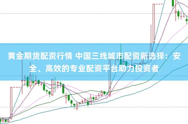 黄金期货配资行情 中国三线城市配资新选择：安全、高效的专业配资平台助力投资者