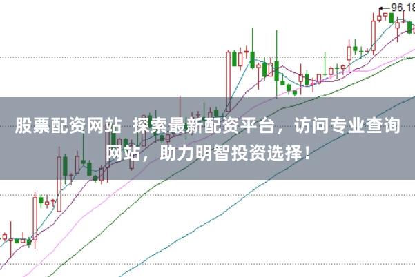 股票配资网站  探索最新配资平台，访问专业查询网站，助力明智投资选择！