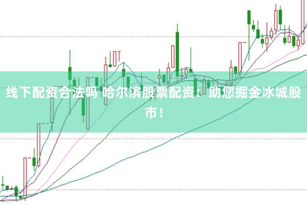 线下配资合法吗 哈尔滨股票配资：助您掘金冰城股市！
