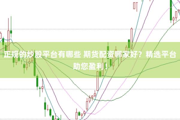 正规的炒股平台有哪些 期货配资哪家好？精选平台助您盈利！