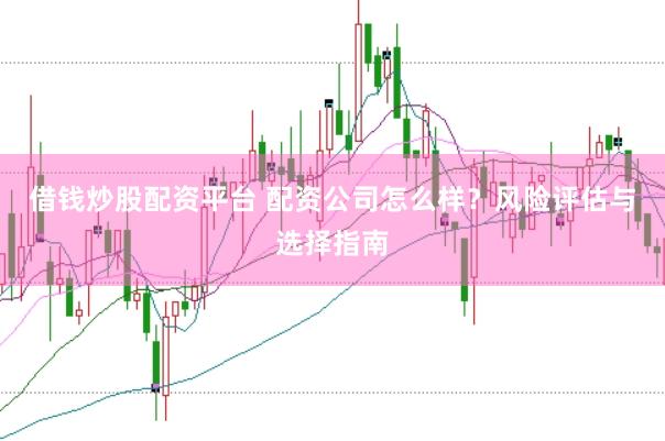 借钱炒股配资平台 配资公司怎么样？风险评估与选择指南