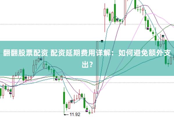 翻翻股票配资 配资延期费用详解：如何避免额外支出？