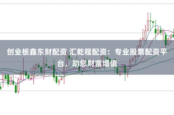 创业板鑫东财配资 汇乾程配资：专业股票配资平台，助您财富增值