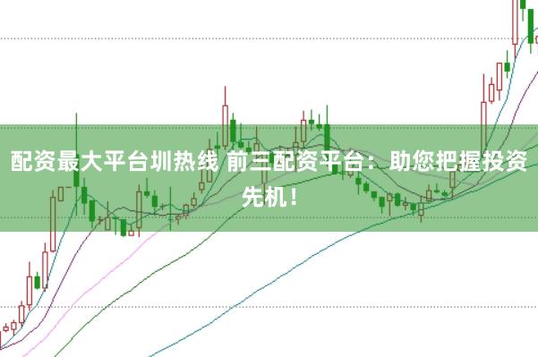 配资最大平台圳热线 前三配资平台：助您把握投资先机！