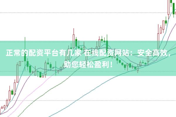 正常的配资平台有几家 在线配资网站：安全高效，助您轻松盈利！