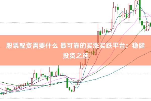 股票配资需要什么 最可靠的买涨买跌平台：稳健投资之选
