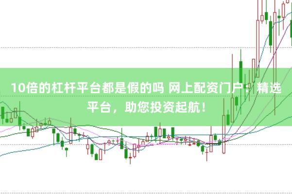 10倍的杠杆平台都是假的吗 网上配资门户：精选平台，助您投资起航！