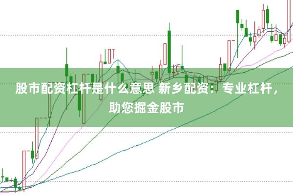 股市配资杠杆是什么意思 新乡配资：专业杠杆，助您掘金股市