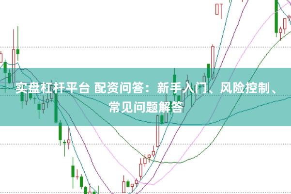实盘杠杆平台 配资问答：新手入门、风险控制、常见问题解答