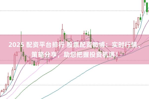 2025 配资平台排行 股票配资微博：实时行情、策略分享，助您把握投资机遇！