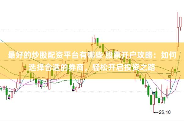 最好的炒股配资平台有哪些 股票开户攻略：如何选择合适的券商，轻松开启投资之路