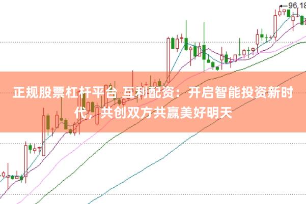 正规股票杠杆平台 互利配资：开启智能投资新时代，共创双方共赢美好明天