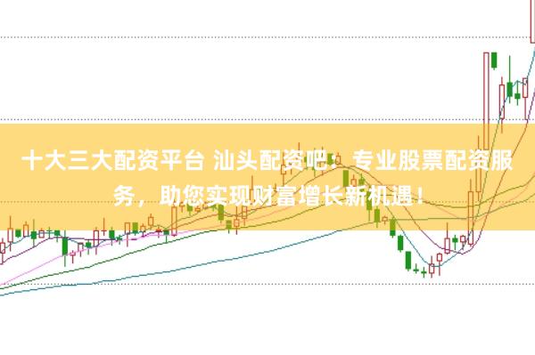 十大三大配资平台 汕头配资吧：专业股票配资服务，助您实现财富增长新机遇！