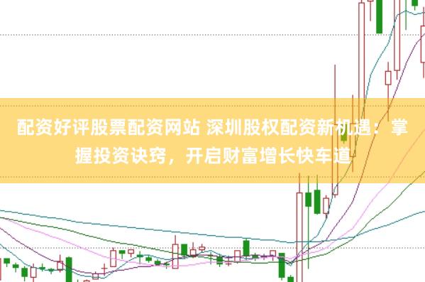 配资好评股票配资网站 深圳股权配资新机遇：掌握投资诀窍，开启财富增长快车道
