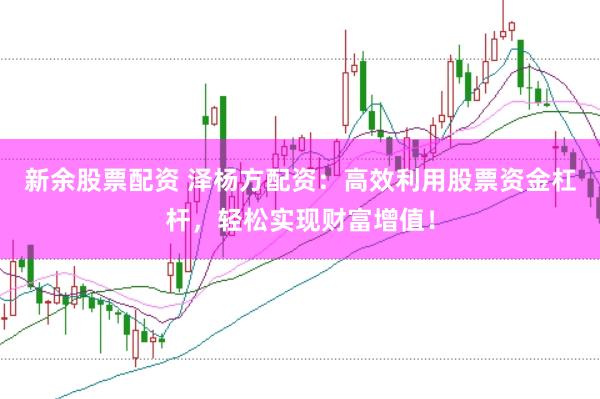 新余股票配资 泽杨方配资：高效利用股票资金杠杆，轻松实现财富增值！