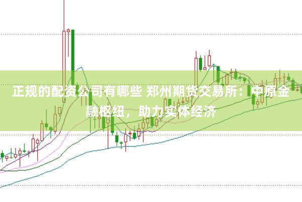正规的配资公司有哪些 郑州期货交易所：中原金融枢纽，助力实体经济