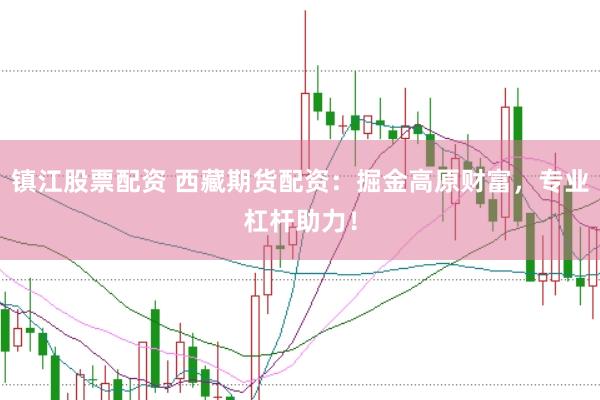 镇江股票配资 西藏期货配资：掘金高原财富，专业杠杆助力！