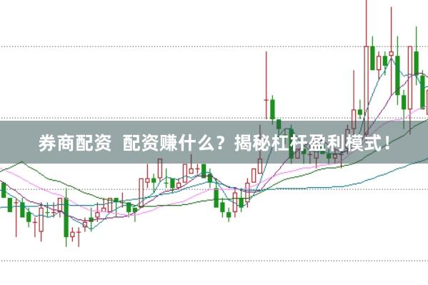 券商配资  配资赚什么？揭秘杠杆盈利模式！