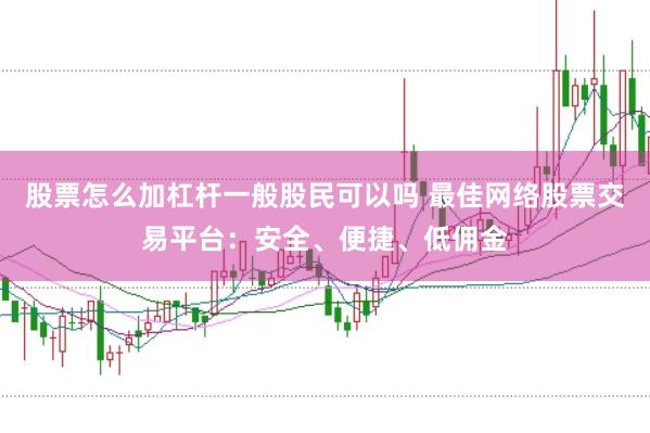 股票怎么加杠杆一般股民可以吗 最佳网络股票交易平台：安全、便捷、低佣金