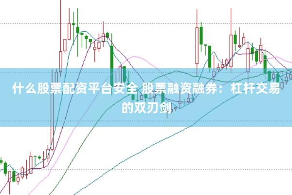 什么股票配资平台安全 股票融资融券：杠杆交易的双刃剑