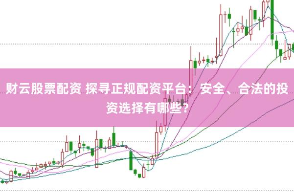 财云股票配资 探寻正规配资平台：安全、合法的投资选择有哪些？