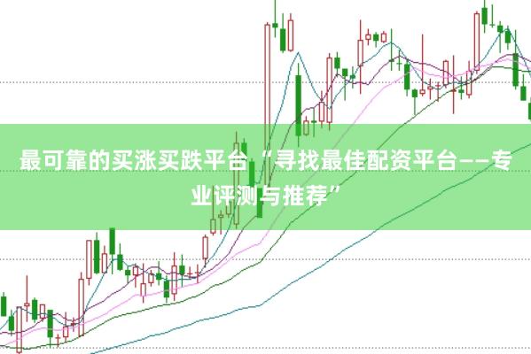 最可靠的买涨买跌平台 “寻找最佳配资平台——专业评测与推荐”