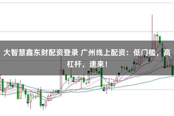 大智慧鑫东财配资登录 广州线上配资：低门槛，高杠杆，速来！