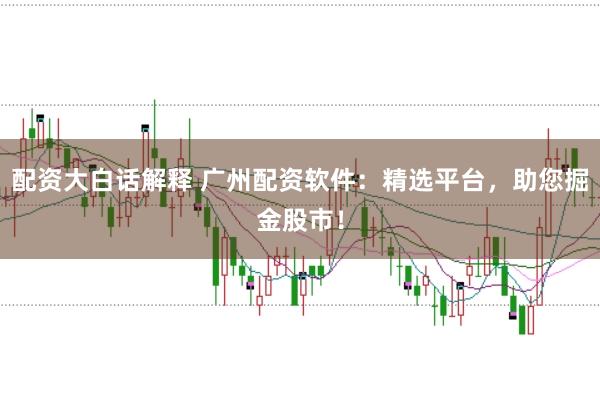 配资大白话解释 广州配资软件：精选平台，助您掘金股市！