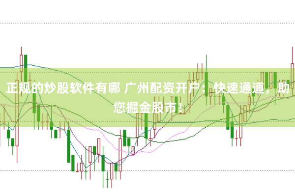 正规的炒股软件有哪 广州配资开户：快速通道，助您掘金股市！