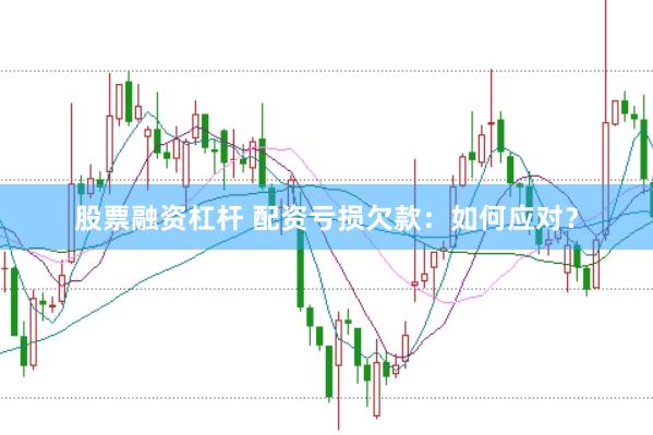 股票融资杠杆 配资亏损欠款：如何应对？
