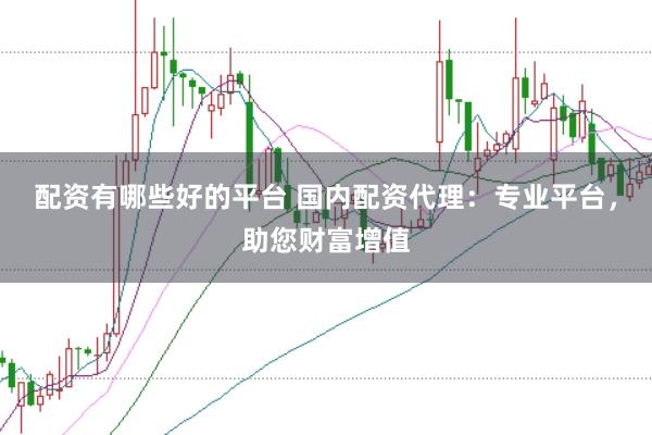 配资有哪些好的平台 国内配资代理：专业平台，助您财富增值