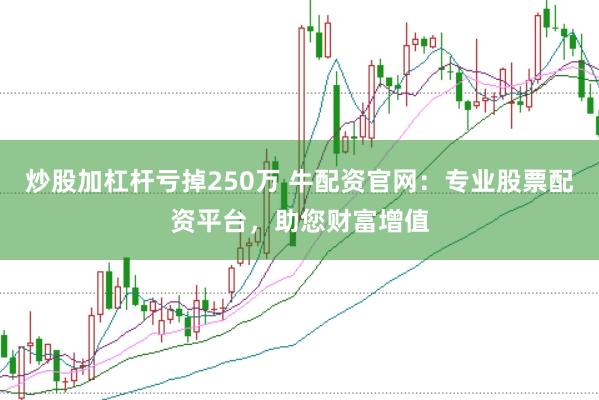 炒股加杠杆亏掉250万 牛配资官网：专业股票配资平台，助您财富增值